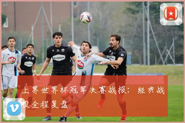 上界世界杯冠军决赛战报：经典战役全程复盘