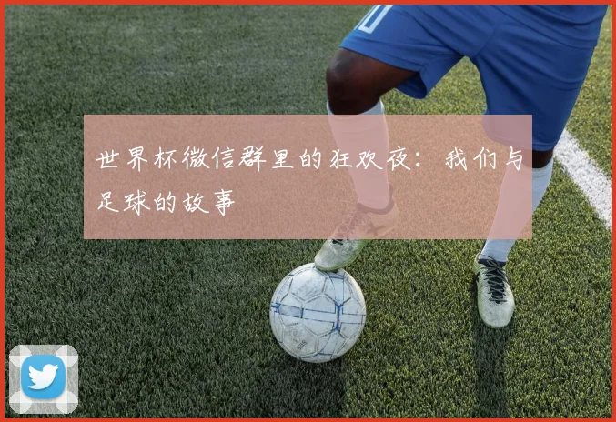 世界杯微信群里的狂欢夜：我们与足球的故事