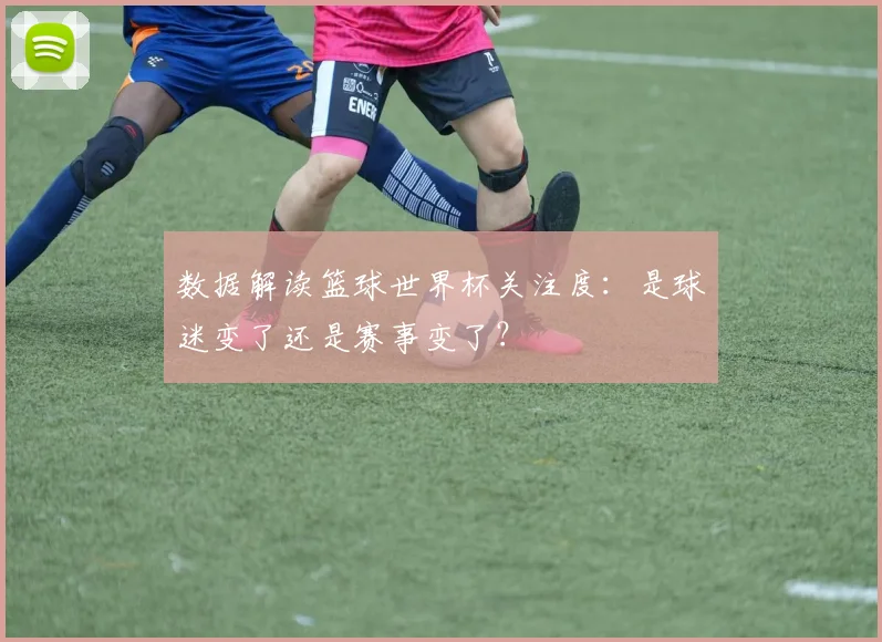 数据解读篮球世界杯关注度：是球迷变了还是赛事变了？